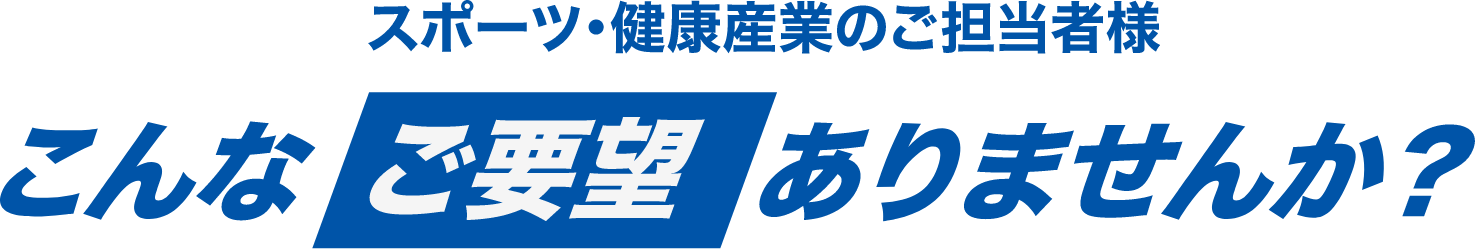 スポーツ・健康産業のご担当者様 こんなご要望ありませんか?