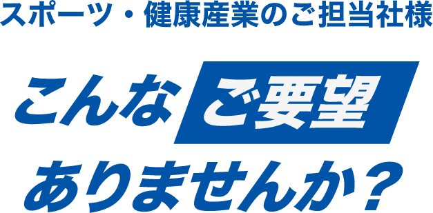 スポーツ・健康産業のご担当者様 こんなご要望ありませんか?