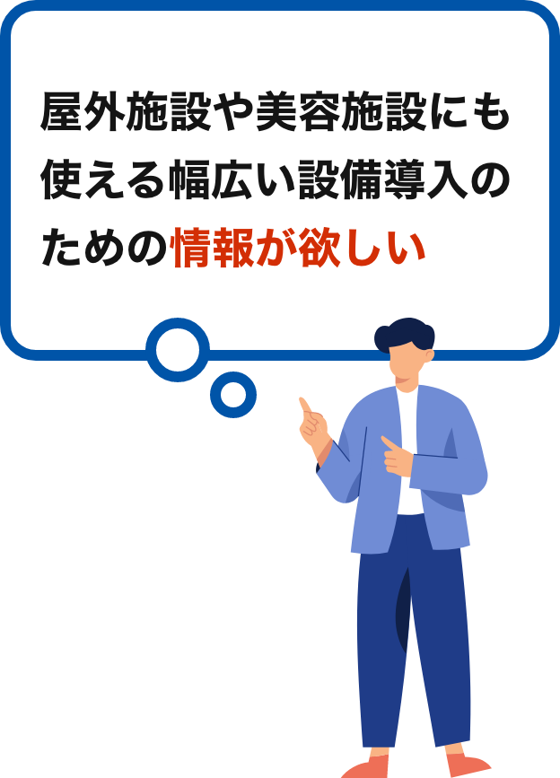 屋外施設や美容施設にも使える幅広い設備導入のための情報が欲しい