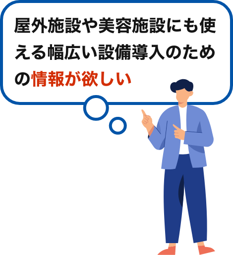 屋外施設や美容施設にも使える幅広い設備導入のための情報が欲しい